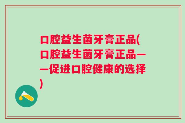 口腔益生菌牙膏正品(口腔益生菌牙膏正品——促进口腔健康的选择) 口腔益生菌牙膏正品(口腔益生菌牙膏正品——促进口腔健康的选择)