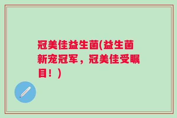 冠美佳益生菌(益生菌新宠冠军,冠美佳受瞩目!) 冠美佳益生菌(益生菌新宠冠军,冠美佳受瞩目!)