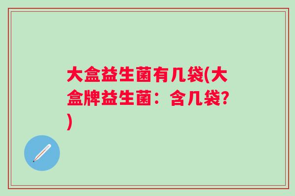 大盒益生菌有几袋(大盒牌益生菌：含几袋？)