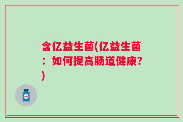 含亿益生菌(亿益生菌：如何提高肠道健康？)