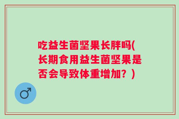 吃益生菌坚果长胖吗(长期食用益生菌坚果是否会导致体重增加?) 吃益生菌坚果长胖吗(长期食用益生菌坚果是否会导致体重增加?)