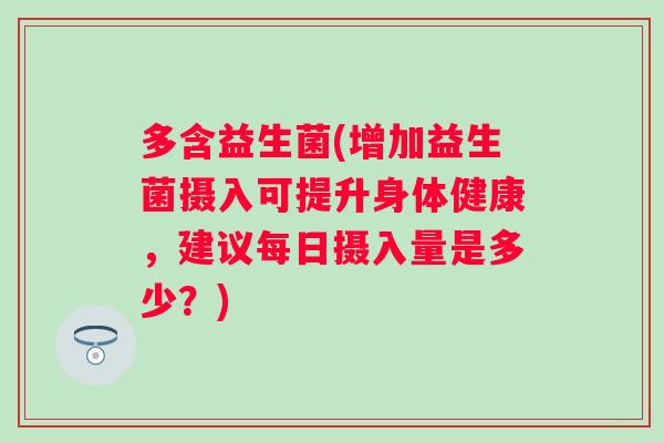 多含益生菌(增加益生菌摄入可提升身体健康,建议每日摄入量是多少?) 多含益生菌(增加益生菌摄入可提升身体健康,建议每日摄入量是多少?)