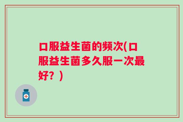 口服益生菌的频次(口服益生菌多久服一次好？)