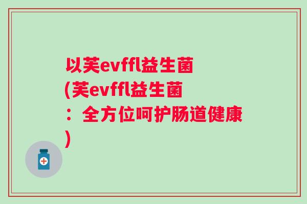 以芙evffl益生菌(芙evffl益生菌：全方位呵护肠道健康)