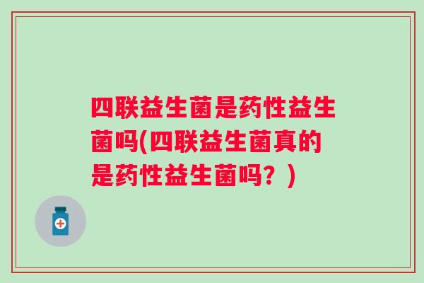 四联益生菌是益生菌吗(四联益生菌真的是益生菌吗?) 四联益生菌是益生菌吗(四联益生菌真的是益生菌吗?)