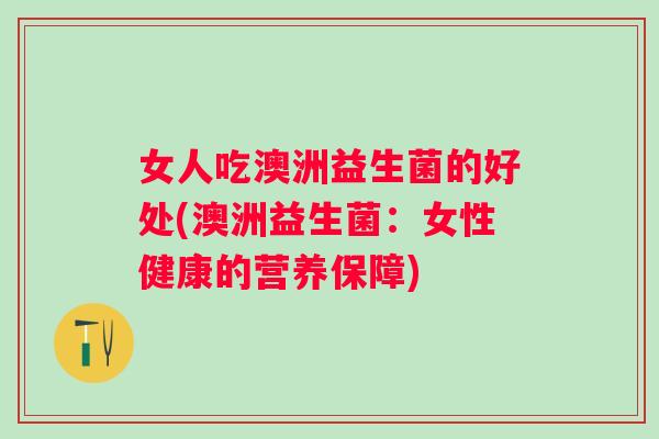 女人吃澳洲益生菌的好处(澳洲益生菌:女性健康的营养保障) 女人吃澳洲益生菌的好处(澳洲益生菌:女性健康的营养保障)