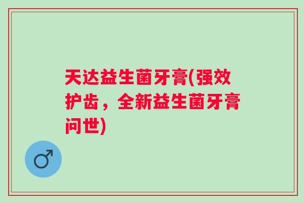天达益生菌牙膏(强效护齿,全新益生菌牙膏问世) 天达益生菌牙膏(强效护齿,全新益生菌牙膏问世)