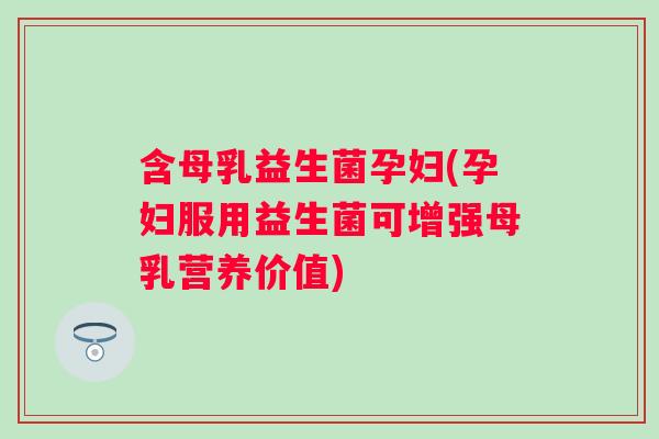 含母乳益生菌孕妇(孕妇服用益生菌可增强母乳营养价值) 含母乳益生菌孕妇(孕妇服用益生菌可增强母乳营养价值)