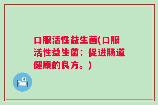 口服活性益生菌(口服活性益生菌:促进肠道健康的良方。) 口服活性益生菌(口服活性益生菌:促进肠道健康的良方。)