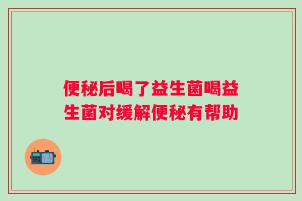 后喝了益生菌喝益生菌对缓解有帮助 后喝了益生菌喝益生菌对缓解有帮助