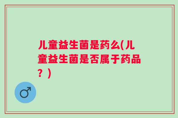 儿童益生菌是药么(儿童益生菌是否属于药品?) 儿童益生菌是药么(儿童益生菌是否属于药品?)