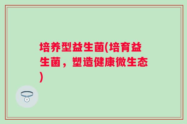 培养型益生菌(培育益生菌，塑造健康微生态)