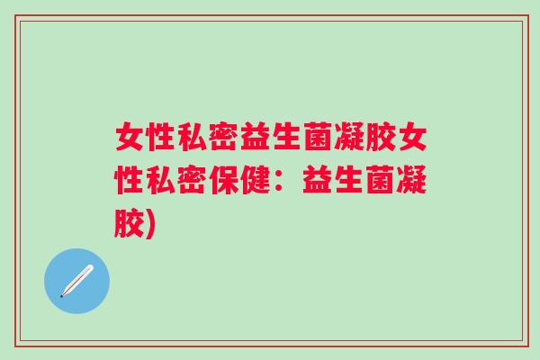 女性私密益生菌凝胶女性私密保健:益生菌凝胶) 女性私密益生菌凝胶女性私密保健:益生菌凝胶)