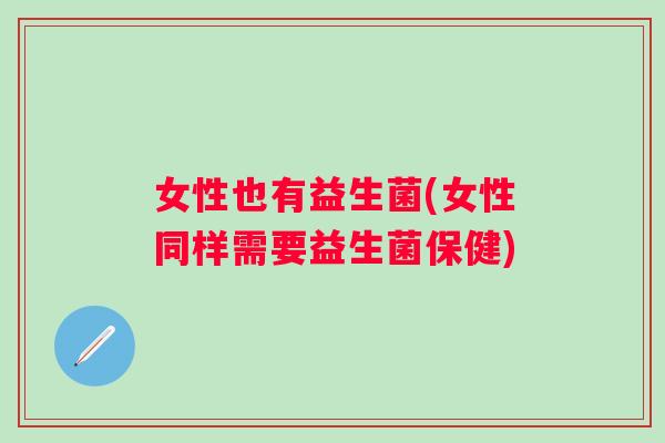 女性也有益生菌(女性同样需要益生菌保健) 女性也有益生菌(女性同样需要益生菌保健)