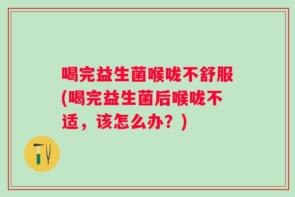喝完益生菌喉咙不舒服(喝完益生菌后喉咙不适,该怎么办?) 喝完益生菌喉咙不舒服(喝完益生菌后喉咙不适,该怎么办?)