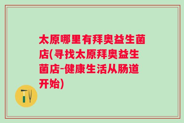 太原哪里有拜奥益生菌店(寻找太原拜奥益生菌店-健康生活从肠道开始) 太原哪里有拜奥益生菌店(寻找太原拜奥益生菌店-健康生活从肠道开始)