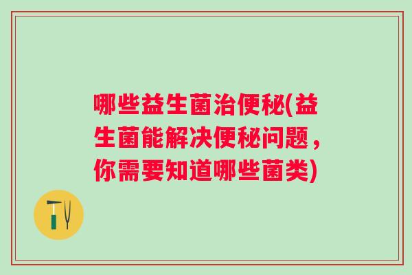哪些益生菌(益生菌能解决问题，你需要知道哪些菌类)