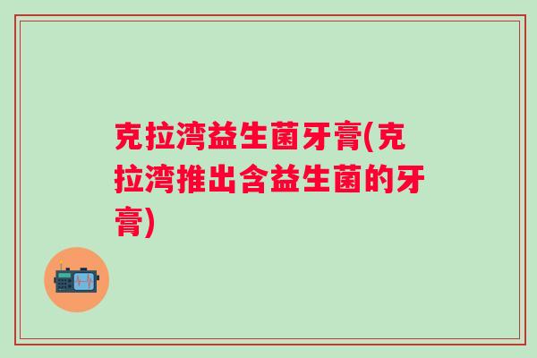 克拉湾益生菌牙膏(克拉湾推出含益生菌的牙膏) 克拉湾益生菌牙膏(克拉湾推出含益生菌的牙膏)