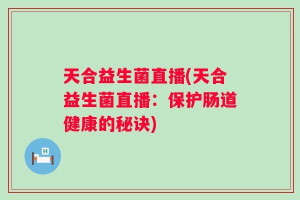 天合益生菌直播(天合益生菌直播：保护肠道健康的秘诀)