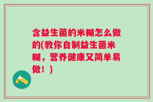含益生菌的米糊怎么做的(教你自制益生菌米糊,营养健康又简单易做!) 含益生菌的米糊怎么做的(教你自制益生菌米糊,营养健康又简单易做!)