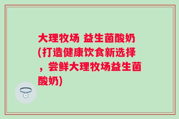大理牧场 益生菌酸奶(打造健康饮食新选择，尝鲜大理牧场益生菌酸奶)