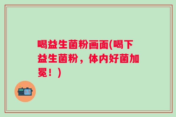 喝益生菌粉画面(喝下益生菌粉，体内好菌加冕！)