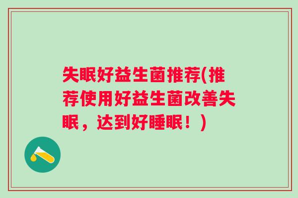 好益生菌推荐(推荐使用好益生菌改善,达到好!) 好益生菌推荐(推荐使用好益生菌改善,达到好!)