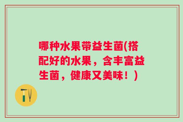 哪种水果带益生菌(搭配好的水果,含丰富益生菌,健康又美味!) 哪种水果带益生菌(搭配好的水果,含丰富益生菌,健康又美味!)