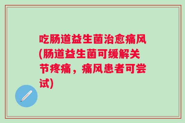 吃肠道益生菌愈(肠道益生菌可缓解关节,患者可尝试) 吃肠道益生菌愈(肠道益生菌可缓解关节,患者可尝试)