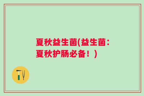 夏秋益生菌(益生菌：夏秋护肠必备！)