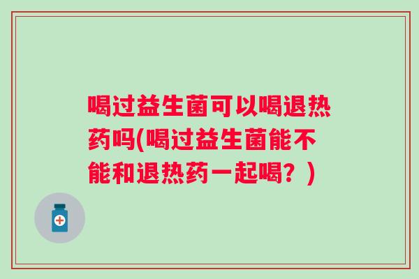 喝过益生菌可以喝退热药吗(喝过益生菌能不能和退热药一起喝？)