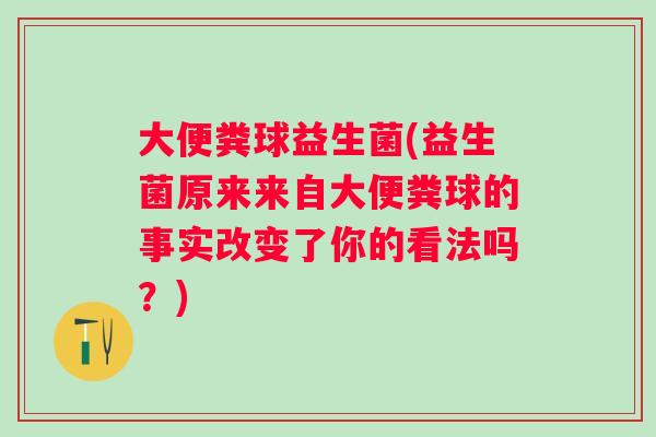 大便粪球益生菌(益生菌原来来自大便粪球的事实改变了你的看法吗?) 大便粪球益生菌(益生菌原来来自大便粪球的事实改变了你的看法吗?)