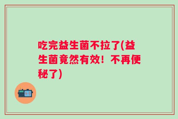 吃完益生菌不拉了(益生菌竟然有效!不再了) 吃完益生菌不拉了(益生菌竟然有效!不再了)