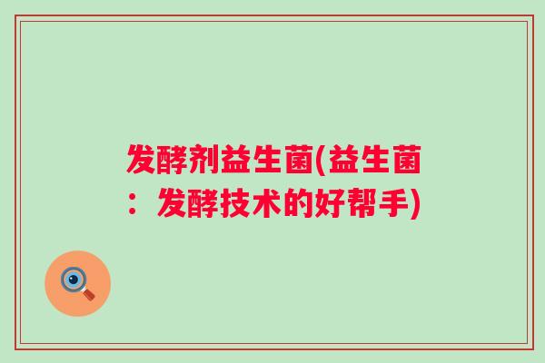 发酵剂益生菌(益生菌：发酵技术的好帮手)