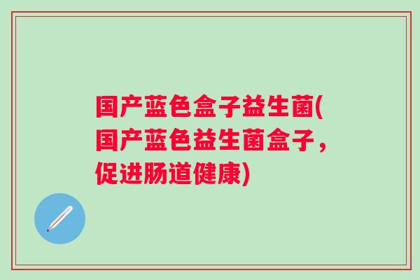 国产蓝色盒子益生菌(国产蓝色益生菌盒子,促进肠道健康) 国产蓝色盒子益生菌(国产蓝色益生菌盒子,促进肠道健康)