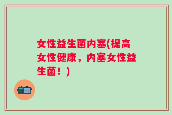 女性益生菌内塞(提高女性健康，内塞女性益生菌！)