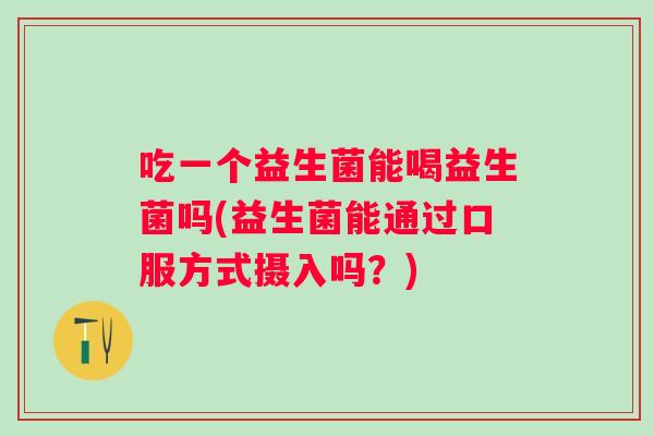吃一个益生菌能喝益生菌吗(益生菌能通过口服方式摄入吗?) 吃一个益生菌能喝益生菌吗(益生菌能通过口服方式摄入吗?)