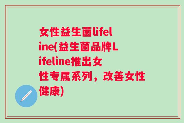 女性益生菌lifeline(益生菌品牌Lifeline推出女性专属系列，改善女性健康)