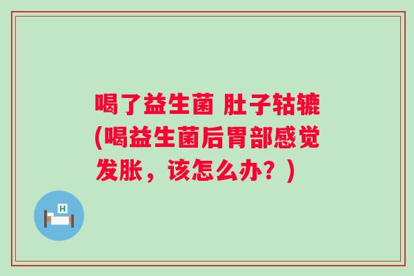 喝了益生菌 肚子轱辘(喝益生菌后胃部感觉发胀,该怎么办?) 喝了益生菌 肚子轱辘(喝益生菌后胃部感觉发胀,该怎么办?)