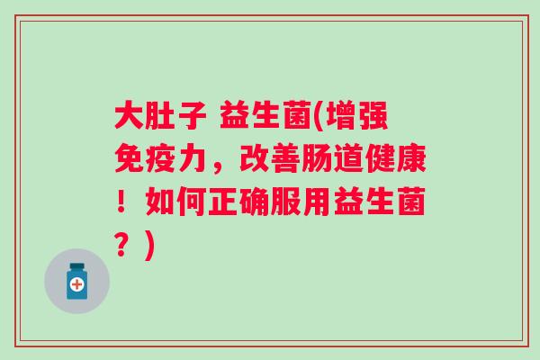 大肚子 益生菌(增强力,改善肠道健康!如何正确服用益生菌?) 大肚子 益生菌(增强力,改善肠道健康!如何正确服用益生菌?)