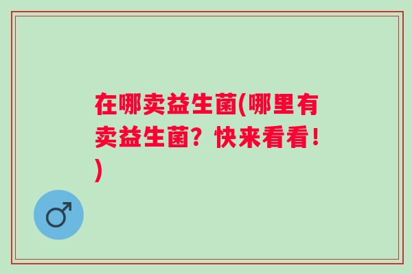在哪卖益生菌(哪里有卖益生菌?快来看看!) 在哪卖益生菌(哪里有卖益生菌?快来看看!)