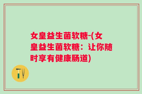 女皇益生菌软糖-(女皇益生菌软糖:让你随时享有健康肠道) 女皇益生菌软糖-(女皇益生菌软糖:让你随时享有健康肠道)