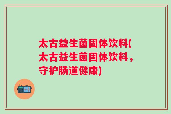 太古益生菌固体饮料(太古益生菌固体饮料，守护肠道健康)