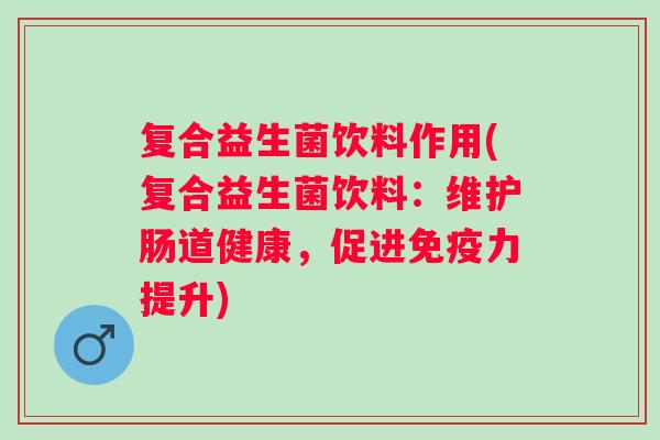 复合益生菌饮料作用(复合益生菌饮料:维护肠道健康,促进力提升) 复合益生菌饮料作用(复合益生菌饮料:维护肠道健康,促进力提升)