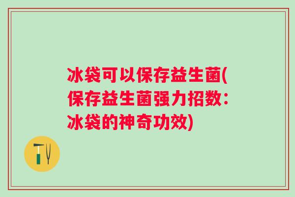 冰袋可以保存益生菌(保存益生菌强力招数:冰袋的神奇功效) 冰袋可以保存益生菌(保存益生菌强力招数:冰袋的神奇功效)