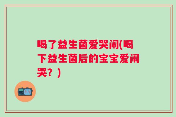 喝了益生菌爱哭闹(喝下益生菌后的宝宝爱闹哭?) 喝了益生菌爱哭闹(喝下益生菌后的宝宝爱闹哭?)