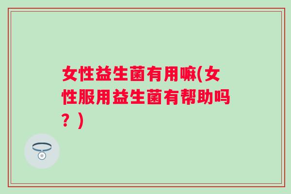 女性益生菌有用嘛(女性服用益生菌有帮助吗？)