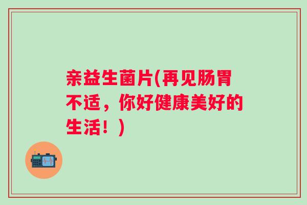 亲益生菌片(再见肠胃不适，你好健康美好的生活！)