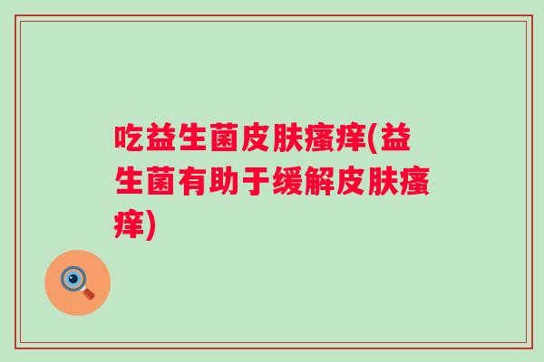 吃益生菌(益生菌有助于缓解) 吃益生菌(益生菌有助于缓解)