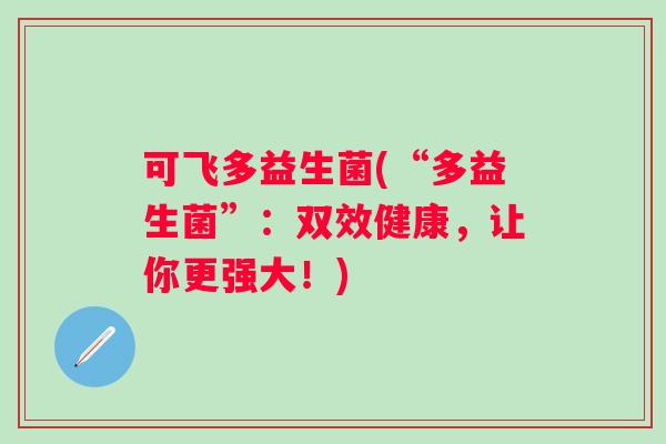 可飞多益生菌(“多益生菌”：双效健康，让你更强大！)